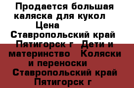 Продается большая каляска для кукол. › Цена ­ 1 000 - Ставропольский край, Пятигорск г. Дети и материнство » Коляски и переноски   . Ставропольский край,Пятигорск г.